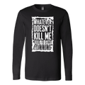 What Doesn't Kill Me.... Long Sleeve