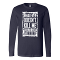 What Doesn't Kill Me.... Long Sleeve